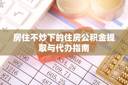 铜仁房住不炒下的住房公积金提取与代办指南