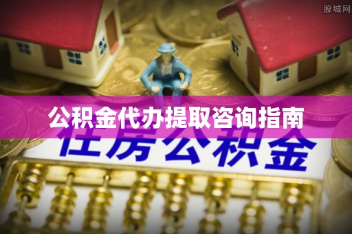 铜仁公积金代办提取咨询指南