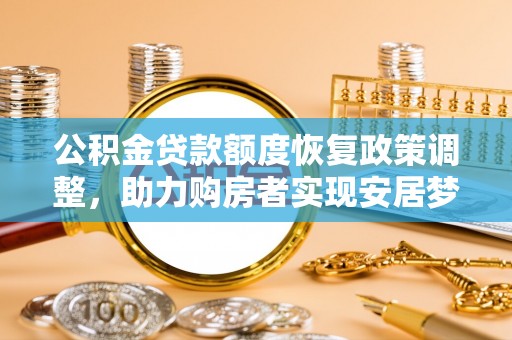 铜仁公积金贷款额度恢复政策调整，助力购房者实现安居梦想