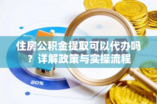 铜仁住房公积金提取可以代办吗？详解政策与实操流程