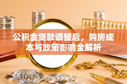 铜仁公积金贷款调整后，购房成本与政策影响全解析