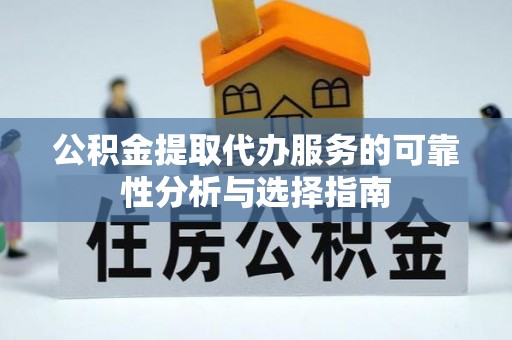 铜仁公积金提取代办服务的可靠性分析与选择指南