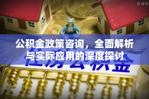铜仁公积金政策咨询，全面解析与实际应用的深度探讨