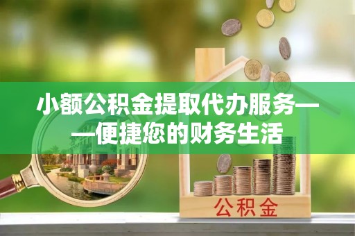 铜仁小额公积金提取代办服务——便捷您的财务生活
