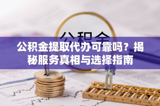 铜仁公积金提取代办可靠吗？揭秘服务真相与选择指南