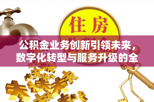 铜仁公积金业务创新引领未来，数字化转型与服务升级的全新篇章