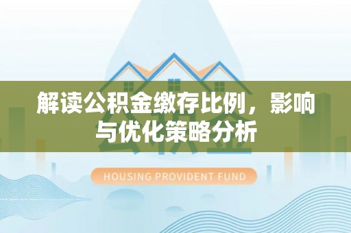 铜仁解读公积金缴存比例，影响与优化策略分析