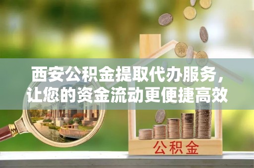 铜仁西安公积金提取代办服务，让您的资金流动更便捷高效