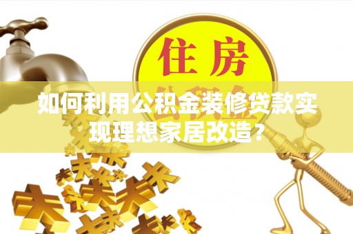 铜仁如何利用公积金装修贷款实现理想家居改造？