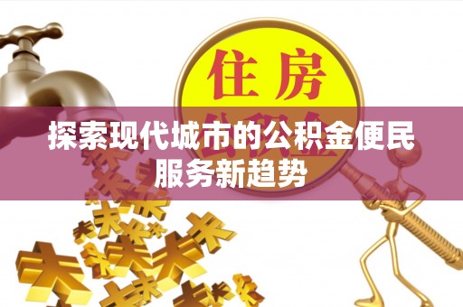 铜仁探索现代城市的公积金便民服务新趋势