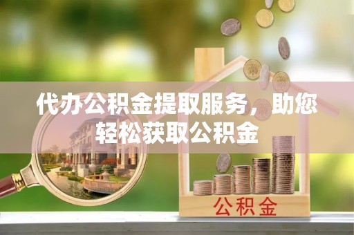 铜仁代办公积金提取服务，助您轻松获取公积金