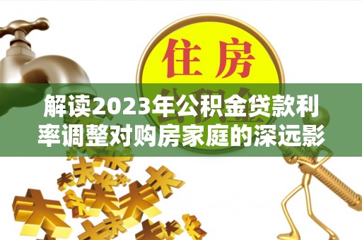 铜仁解读2023年公积金贷款利率调整对购房家庭的深远影响