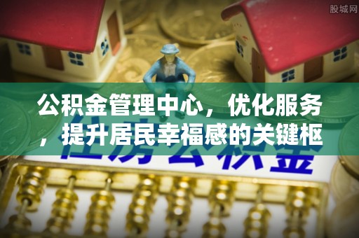 铜仁公积金管理中心，优化服务，提升居民幸福感的关键枢纽
