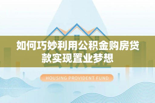 铜仁如何巧妙利用公积金购房贷款实现置业梦想