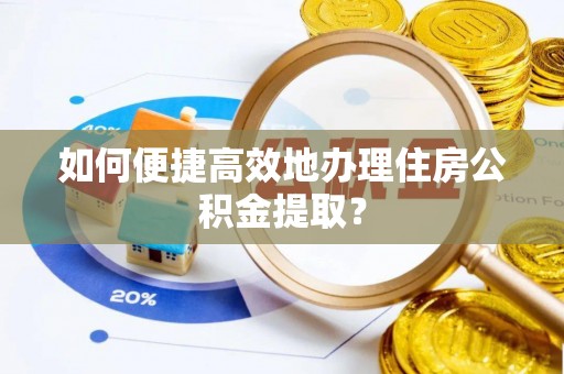 铜仁如何便捷高效地办理住房公积金提取？