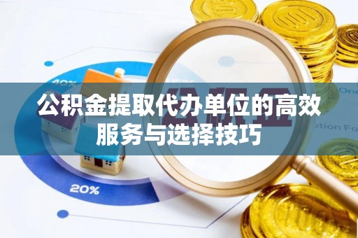 铜仁公积金提取代办单位的高效服务与选择技巧