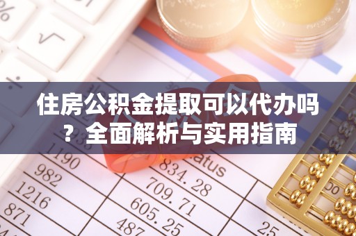 铜仁住房公积金提取可以代办吗？全面解析与实用指南