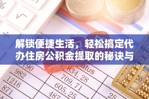铜仁解锁便捷生活，轻松搞定代办住房公积金提取的秘诀与技巧