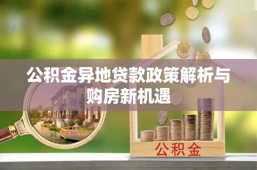铜仁公积金异地贷款政策解析与购房新机遇