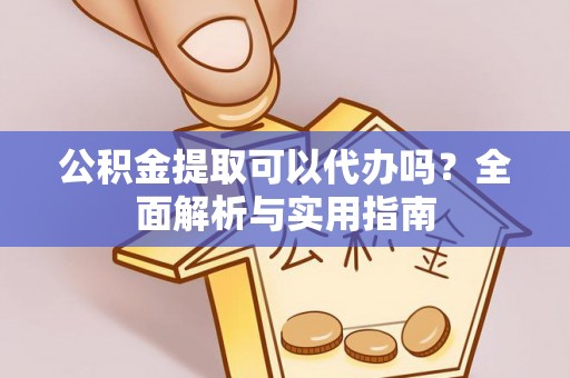 铜仁公积金提取可以代办吗？全面解析与实用指南