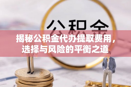 铜仁揭秘公积金代办提取费用，选择与风险的平衡之道