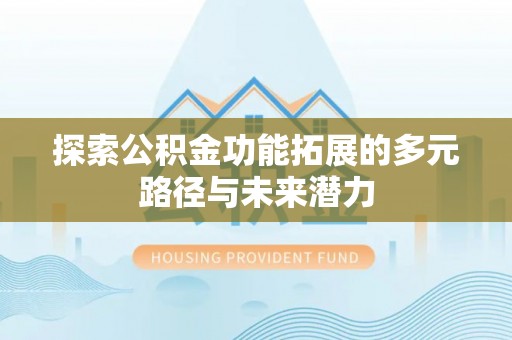 铜仁探索公积金功能拓展的多元路径与未来潜力