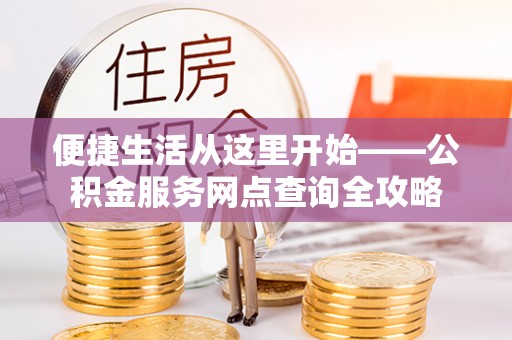 铜仁便捷生活从这里开始——公积金服务网点查询全攻略