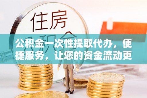 铜仁公积金一次性提取代办，便捷服务，让您的资金流动更高效