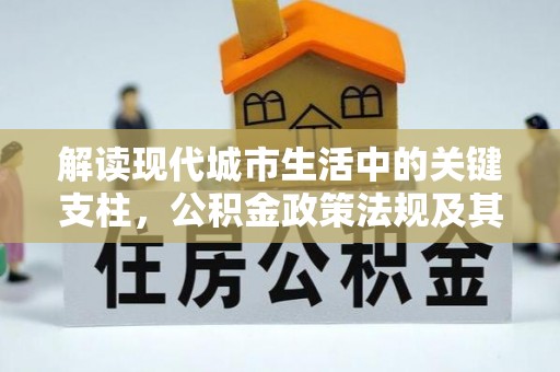 铜仁解读现代城市生活中的关键支柱，公积金政策法规及其深远影响
