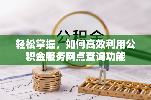 铜仁轻松掌握，如何高效利用公积金服务网点查询功能