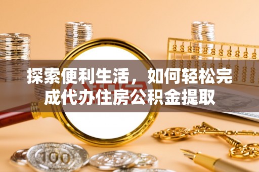 铜仁探索便利生活，如何轻松完成代办住房公积金提取