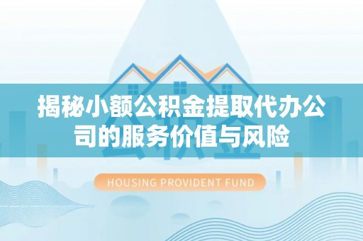 铜仁揭秘小额公积金提取代办公司的服务价值与风险