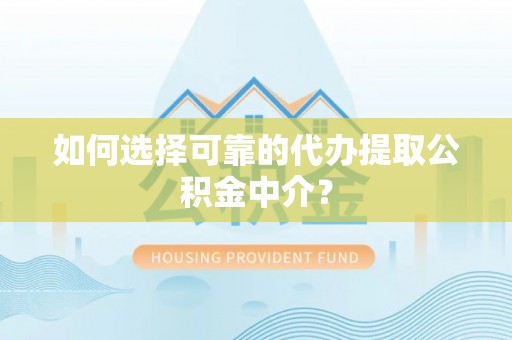 铜仁如何选择可靠的代办提取公积金中介？