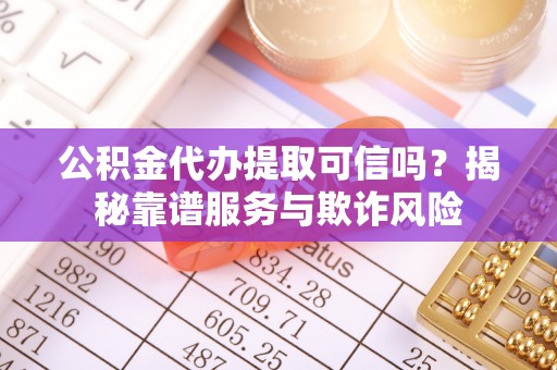 铜仁公积金代办提取可信吗？揭秘靠谱服务与欺诈风险