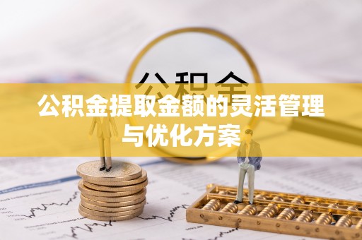 铜仁公积金提取金额的灵活管理与优化方案