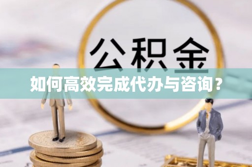 铜仁如何高效完成代办与咨询？