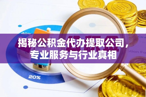 铜仁揭秘公积金代办提取公司，专业服务与行业真相