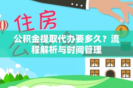 铜仁公积金提取代办要多久？流程解析与时间管理