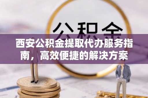 铜仁西安公积金提取代办服务指南，高效便捷的解决方案