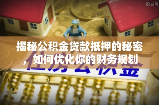 铜仁揭秘公积金贷款抵押的秘密，如何优化你的财务规划