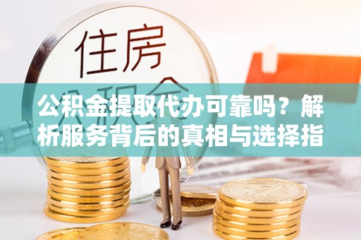 铜仁公积金提取代办可靠吗？解析服务背后的真相与选择指南