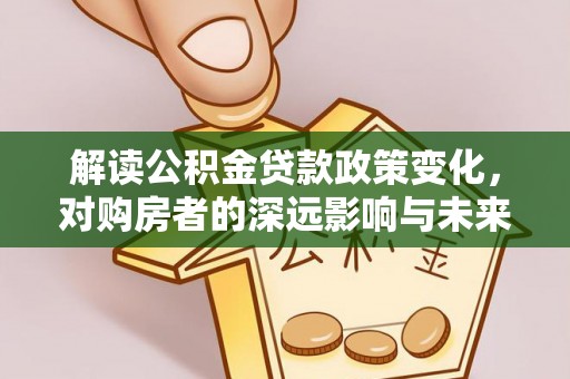 铜仁解读公积金贷款政策变化，对购房者的深远影响与未来趋势