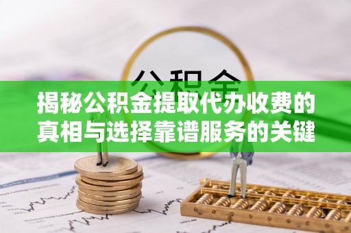 铜仁揭秘公积金提取代办收费的真相与选择靠谱服务的关键