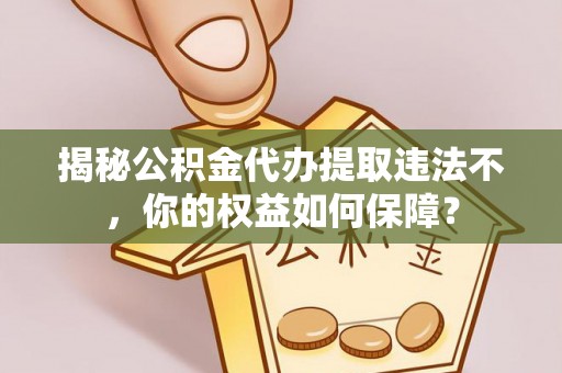 铜仁揭秘公积金代办提取违法不，你的权益如何保障？