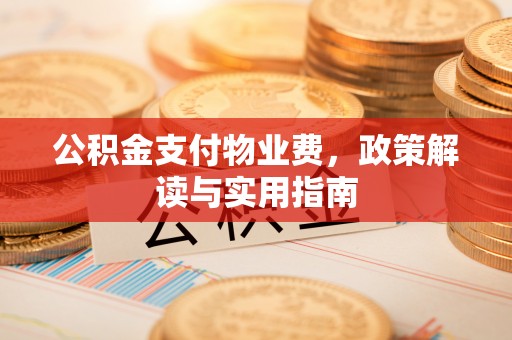 铜仁公积金支付物业费，政策解读与实用指南