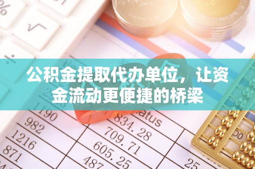 铜仁公积金提取代办单位，让资金流动更便捷的桥梁