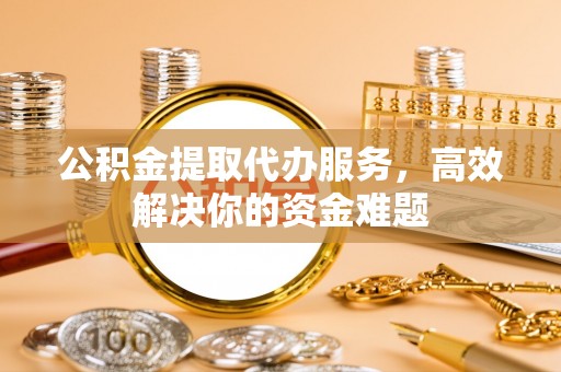 铜仁公积金提取代办服务，高效解决你的资金难题