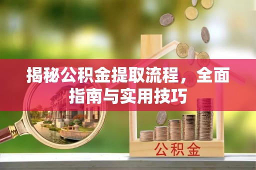 铜仁揭秘公积金提取流程，全面指南与实用技巧