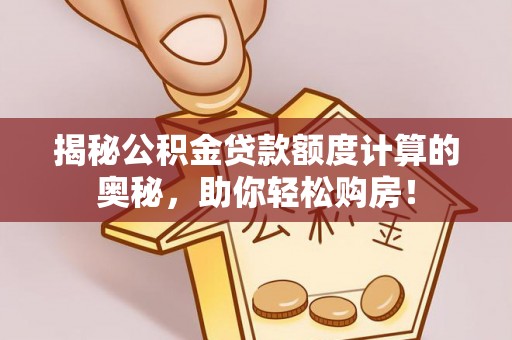 铜仁揭秘公积金贷款额度计算的奥秘，助你轻松购房！