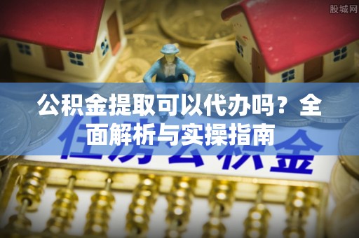 铜仁公积金提取可以代办吗？全面解析与实操指南
